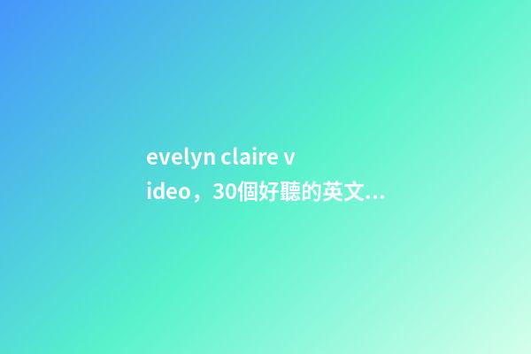 evelyn claire video，30個好聽的英文名-第1張-觀點-玄機派